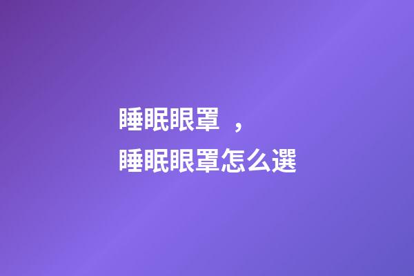 睡眠眼罩，睡眠眼罩怎么選-第1張-觀點-玄機派